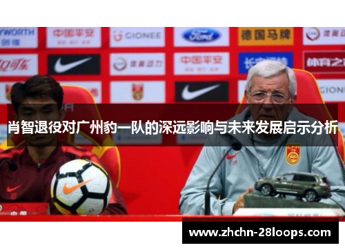 肖智退役对广州豹一队的深远影响与未来发展启示分析 肖智退役对广州豹一队的深远影响与未来发展启示分析