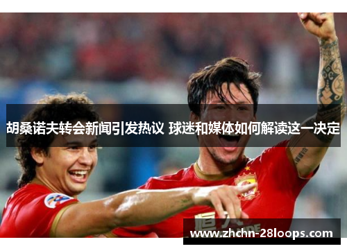 胡桑诺夫转会新闻引发热议 球迷和媒体如何解读这一决定 胡桑诺夫转会新闻引发热议 球迷和媒体如何解读这一决定