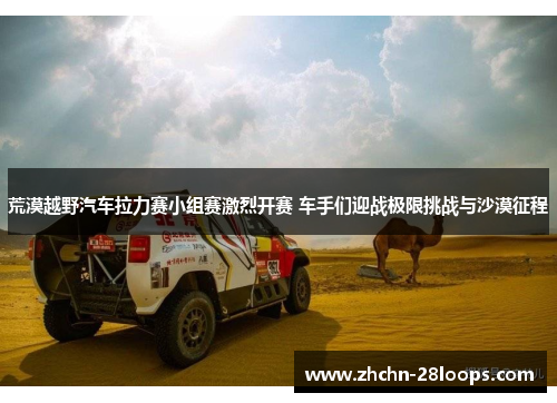 荒漠越野汽车拉力赛小组赛激烈开赛 车手们迎战极限挑战与沙漠征程 荒漠越野汽车拉力赛小组赛激烈开赛 车手们迎战极限挑战与沙漠征程