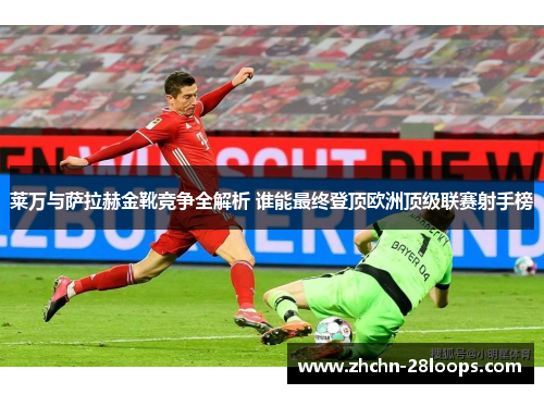 莱万与萨拉赫金靴竞争全解析 谁能最终登顶欧洲顶级联赛射手榜 莱万与萨拉赫金靴竞争全解析 谁能最终登顶欧洲顶级联赛射手榜