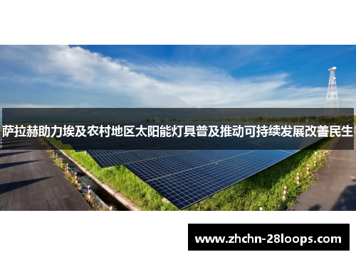 萨拉赫助力埃及农村地区太阳能灯具普及推动可持续发展改善民生 萨拉赫助力埃及农村地区太阳能灯具普及推动可持续发展改善民生