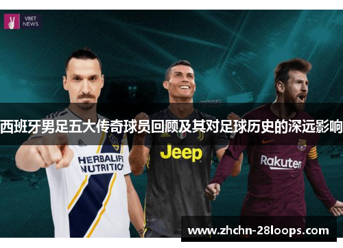 西班牙男足五大传奇球员回顾及其对足球历史的深远影响