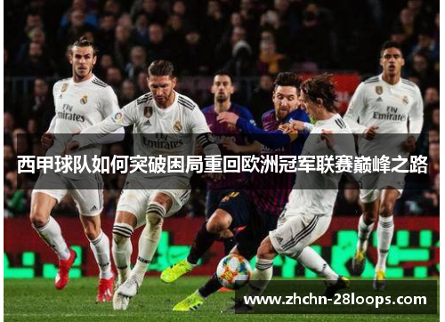 西甲球队如何突破困局重回欧洲冠军联赛巅峰之路 西甲球队如何突破困局重回欧洲冠军联赛巅峰之路
