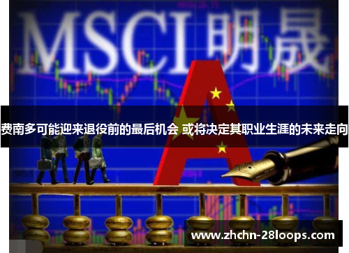 费南多可能迎来退役前的最后机会 或将决定其职业生涯的未来走向 费南多可能迎来退役前的最后机会 或将决定其职业生涯的未来走向