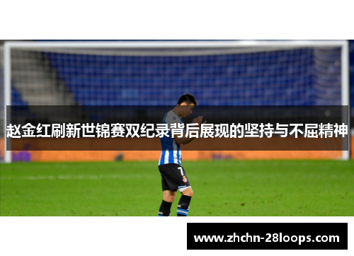 赵金红刷新世锦赛双纪录背后展现的坚持与不屈精神 赵金红刷新世锦赛双纪录背后展现的坚持与不屈精神