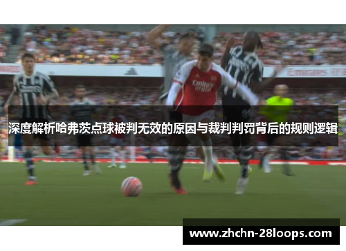 深度解析哈弗茨点球被判无效的原因与裁判判罚背后的规则逻辑 深度解析哈弗茨点球被判无效的原因与裁判判罚背后的规则逻辑