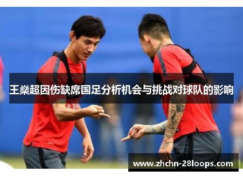 王燊超因伤缺席国足分析机会与挑战对球队的影响 王燊超因伤缺席国足分析机会与挑战对球队的影响