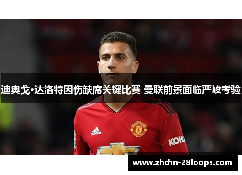 迪奥戈·达洛特因伤缺席关键比赛 曼联前景面临严峻考验 迪奥戈·达洛特因伤缺席关键比赛 曼联前景面临严峻考验