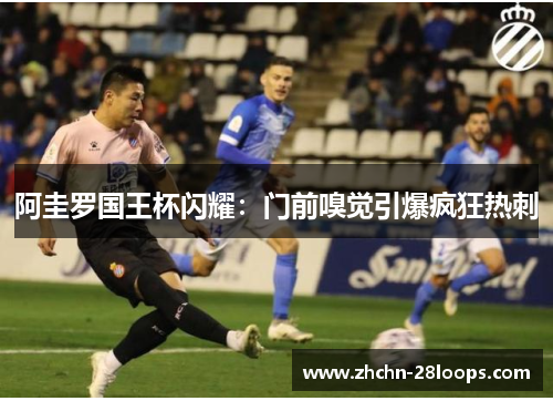 阿圭罗国王杯闪耀:门前嗅觉引爆疯狂热刺 阿圭罗国王杯闪耀:门前嗅觉引爆疯狂热刺