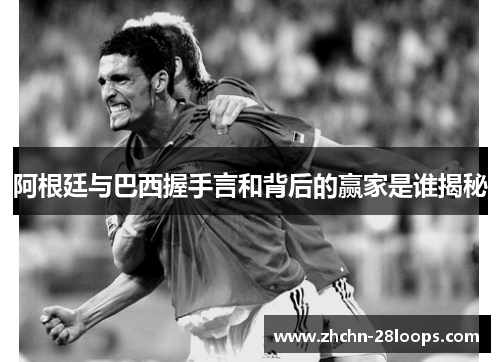 阿根廷与巴西握手言和背后的赢家是谁揭秘 阿根廷与巴西握手言和背后的赢家是谁揭秘