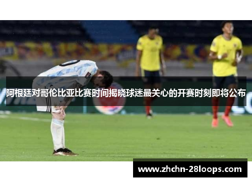 阿根廷对哥伦比亚比赛时间揭晓球迷最关心的开赛时刻即将公布 阿根廷对哥伦比亚比赛时间揭晓球迷最关心的开赛时刻即将公布