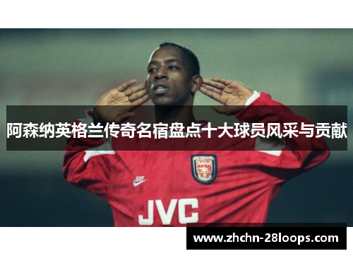阿森纳英格兰传奇名宿盘点十大球员风采与贡献 阿森纳英格兰传奇名宿盘点十大球员风采与贡献