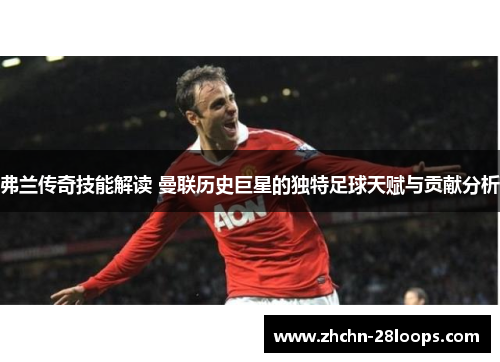 弗兰传奇技能解读 曼联历史巨星的独特足球天赋与贡献分析 弗兰传奇技能解读 曼联历史巨星的独特足球天赋与贡献分析