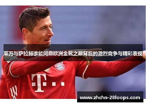 莱万与萨拉赫谁能问鼎欧洲金靴之巅背后的激烈竞争与精彩表现 莱万与萨拉赫谁能问鼎欧洲金靴之巅背后的激烈竞争与精彩表现
