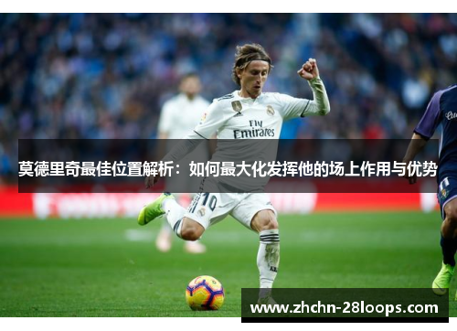 莫德里奇最佳位置解析:如何最大化发挥他的场上作用与优势 莫德里奇最佳位置解析:如何最大化发挥他的场上作用与优势