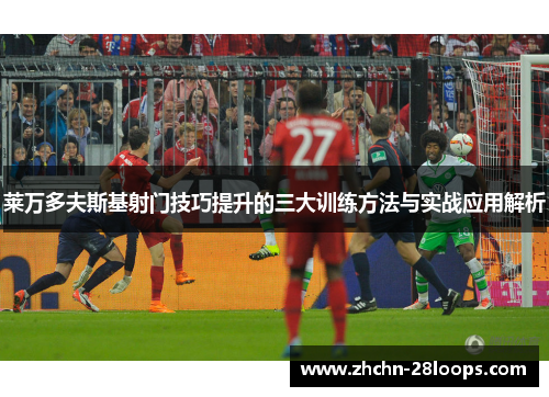 莱万多夫斯基射门技巧提升的三大训练方法与实战应用解析 莱万多夫斯基射门技巧提升的三大训练方法与实战应用解析