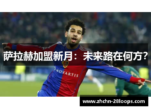 萨拉赫加盟新月：未来路在何方？