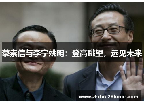 蔡崇信与李宁姚明:登高眺望,远见未来 蔡崇信与李宁姚明:登高眺望,远见未来