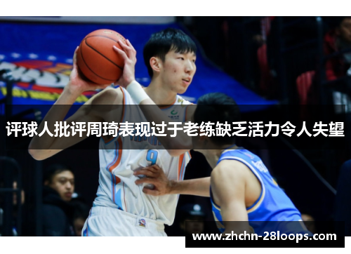 评球人批评周琦表现过于老练缺乏活力令人失望 评球人批评周琦表现过于老练缺乏活力令人失望