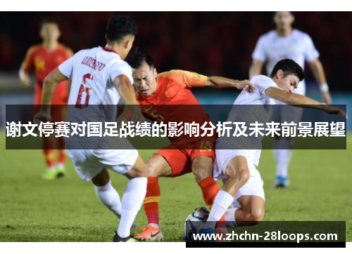 谢文停赛对国足战绩的影响分析及未来前景展望