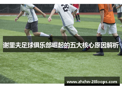谢里夫足球俱乐部崛起的五大核心原因解析 谢里夫足球俱乐部崛起的五大核心原因解析