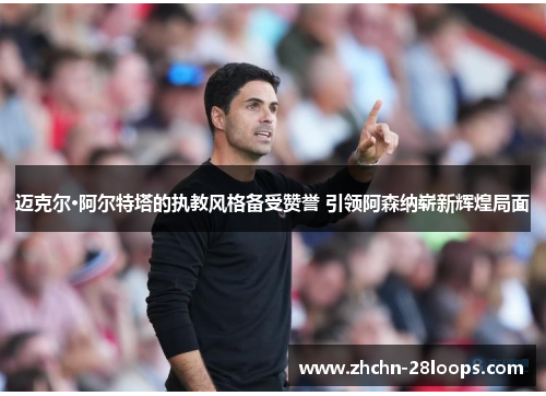 迈克尔·阿尔特塔的执教风格备受赞誉 引领阿森纳崭新辉煌局面