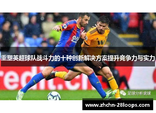 重塑英超球队战斗力的十种创新解决方案提升竞争力与实力 重塑英超球队战斗力的十种创新解决方案提升竞争力与实力