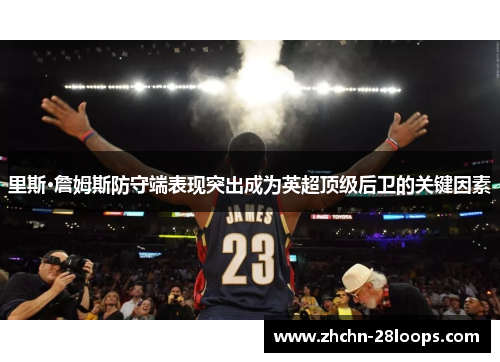 里斯·詹姆斯防守端表现突出成为英超顶级后卫的关键因素 里斯·詹姆斯防守端表现突出成为英超顶级后卫的关键因素