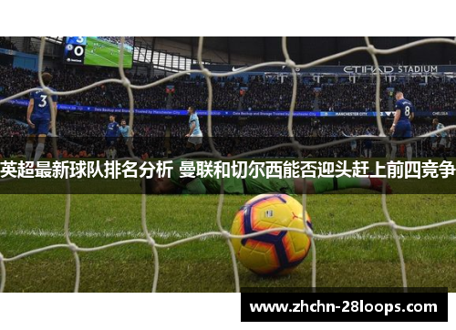 英超最新球队排名分析 曼联和切尔西能否迎头赶上前四竞争