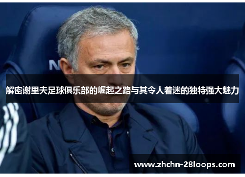 解密谢里夫足球俱乐部的崛起之路与其令人着迷的独特强大魅力 解密谢里夫足球俱乐部的崛起之路与其令人着迷的独特强大魅力