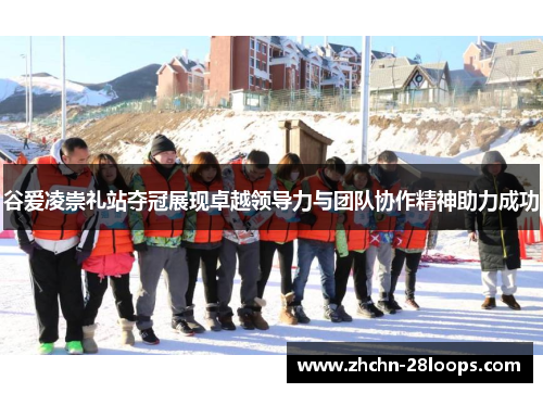 谷爱凌崇礼站夺冠展现卓越领导力与团队协作精神助力成功 谷爱凌崇礼站夺冠展现卓越领导力与团队协作精神助力成功