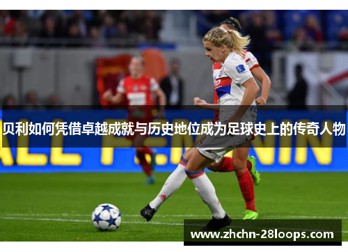 贝利如何凭借卓越成就与历史地位成为足球史上的传奇人物 贝利如何凭借卓越成就与历史地位成为足球史上的传奇人物