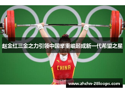 赵金红三金之力引领中国举重崛起成新一代希望之星 赵金红三金之力引领中国举重崛起成新一代希望之星
