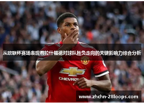 从欧联杯赛场表现看拉什福德对球队胜负走向的关键影响力综合分析