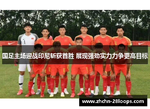 国足主场迎战印尼斩获首胜 展现强劲实力力争更高目标 国足主场迎战印尼斩获首胜 展现强劲实力力争更高目标