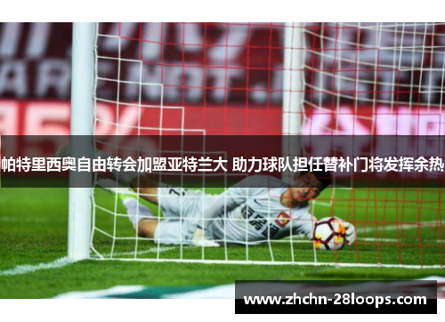 帕特里西奥自由转会加盟亚特兰大 助力球队担任替补门将发挥余热