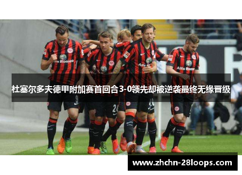 杜塞尔多夫德甲附加赛首回合3-0领先却被逆袭最终无缘晋级