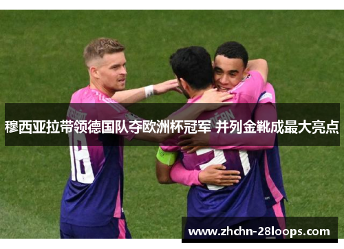 穆西亚拉带领德国队夺欧洲杯冠军 并列金靴成最大亮点 穆西亚拉带领德国队夺欧洲杯冠军 并列金靴成最大亮点