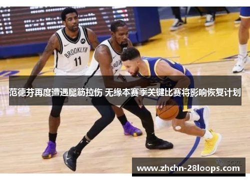 范德芬再度遭遇腿筋拉伤 无缘本赛季关键比赛将影响恢复计划 范德芬再度遭遇腿筋拉伤 无缘本赛季关键比赛将影响恢复计划