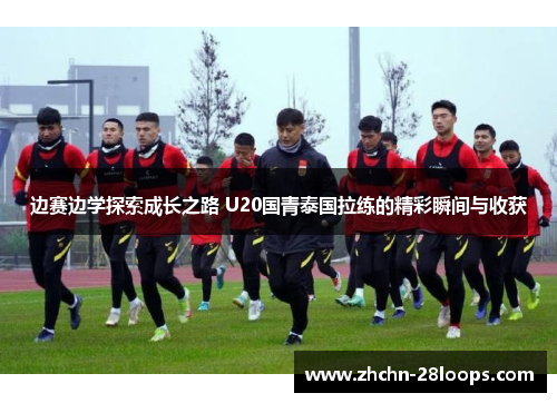 边赛边学探索成长之路 U20国青泰国拉练的精彩瞬间与收获 边赛边学探索成长之路 U20国青泰国拉练的精彩瞬间与收获