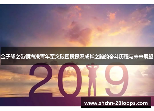 金子隆之带领海港青年军突破困境探索成长之路的奋斗历程与未来展望 金子隆之带领海港青年军突破困境探索成长之路的奋斗历程与未来展望