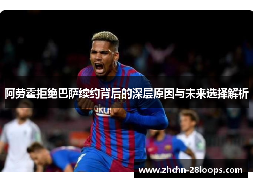 阿劳霍拒绝巴萨续约背后的深层原因与未来选择解析 阿劳霍拒绝巴萨续约背后的深层原因与未来选择解析