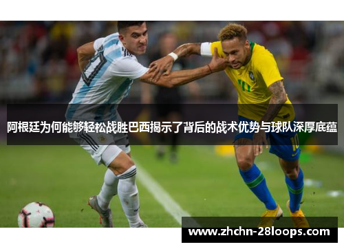 阿根廷为何能够轻松战胜巴西揭示了背后的战术优势与球队深厚底蕴 阿根廷为何能够轻松战胜巴西揭示了背后的战术优势与球队深厚底蕴