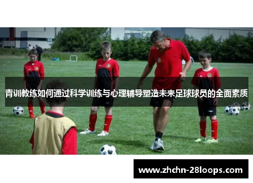 青训教练如何通过科学训练与心理辅导塑造未来足球球员的全面素质 青训教练如何通过科学训练与心理辅导塑造未来足球球员的全面素质